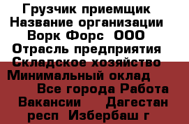 Грузчик-приемщик › Название организации ­ Ворк Форс, ООО › Отрасль предприятия ­ Складское хозяйство › Минимальный оклад ­ 30 000 - Все города Работа » Вакансии   . Дагестан респ.,Избербаш г.